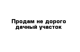 Продам не дорого дачный участок